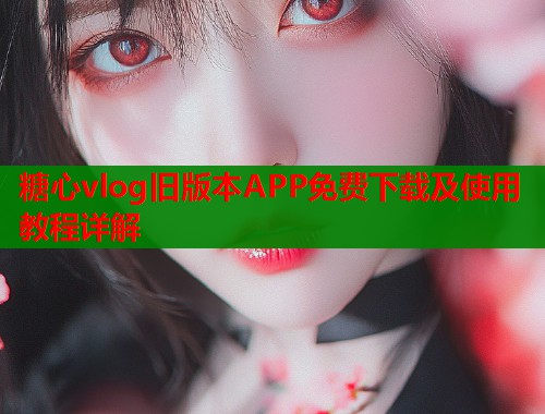 糖心vlog旧版本APP免费下载及使用教程详解