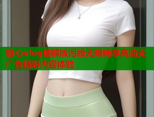 糖心vlog破解版污版无限畅享高清无广告精彩内容体验