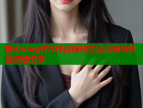 糖心vlog许木作品精选生活点滴与创意灵感分享  第2张