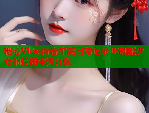 糖心Vlog青春甜美日常记录JK制服少女的校园生活分享  第2张
