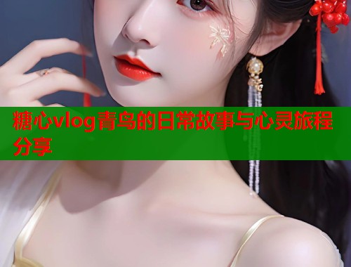 糖心vlog青鸟的日常故事与心灵旅程分享  第2张
