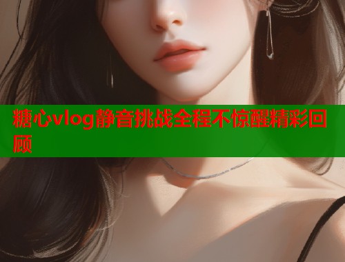 糖心vlog静音挑战全程不惊醒精彩回顾