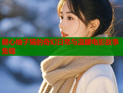 糖心柚子猫的奇幻日常与温暖电影故事集锦