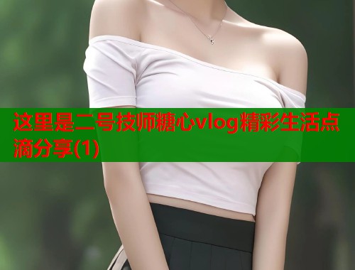 这里是二号技师糖心vlog精彩生活点滴分享(1)