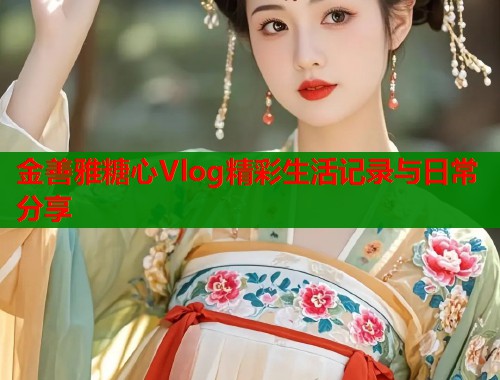 金善雅糖心Vlog精彩生活记录与日常分享  第2张