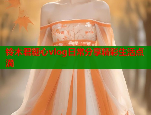 铃木君糖心vlog日常分享精彩生活点滴