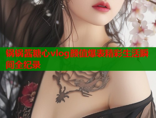 锅锅酱糖心vlog颜值爆表精彩生活瞬间全纪录  第2张