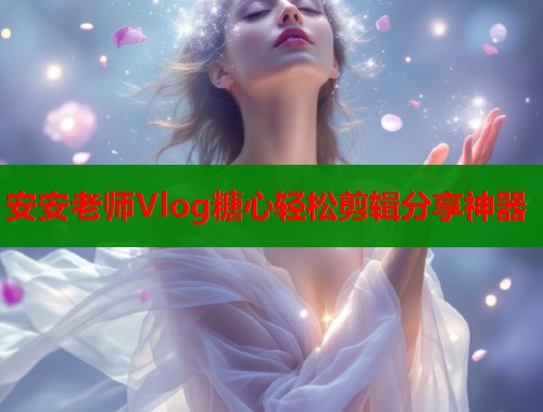 安安老师Vlog糖心轻松剪辑分享神器