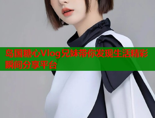 岛国糖心Vlog兄妹带你发现生活精彩瞬间分享平台