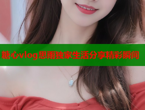 糖心vlog思雨独家生活分享精彩瞬间