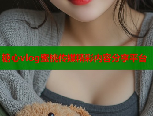 糖心vlog蜜桃传媒精彩内容分享平台