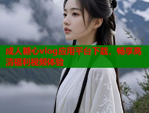 成人糖心vlog应用平台下载，畅享高清福利视频体验  第2张