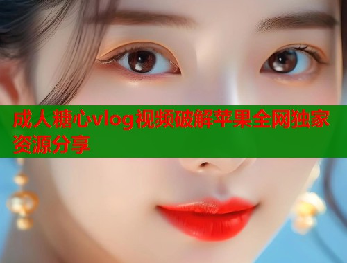 成人糖心vlog视频破解苹果全网独家资源分享  第2张