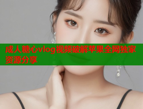 成人糖心vlog视频破解苹果全网独家资源分享