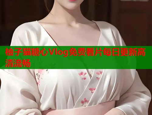 柚子猫糖心Vlog免费看片每日更新高清流畅