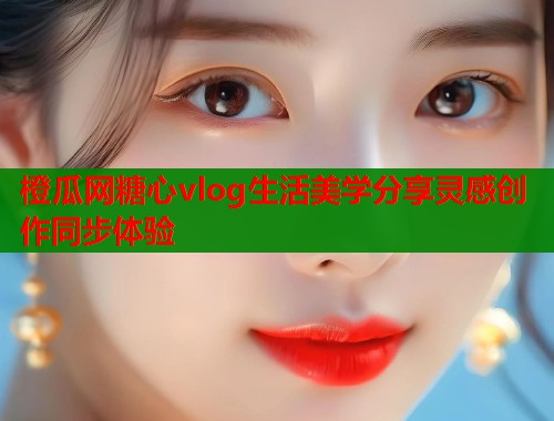 橙瓜网糖心vlog生活美学分享灵感创作同步体验