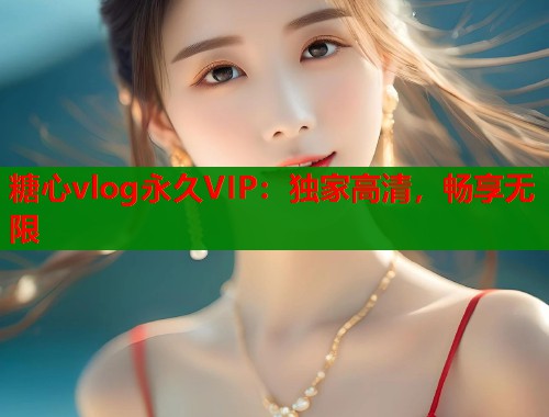 糖心vlog永久VIP：独家高清，畅享无限  第2张